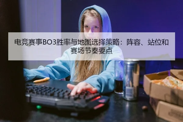 电竞赛事BO3胜率与地图选择策略：阵容、站位和赛场节奏要点